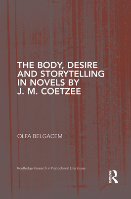 The Body, Desire and Storytelling in Novels by J. M. Coetzee (Routledge Research in Postcolonial Literatures) By Olfa Belgacem Cover Image