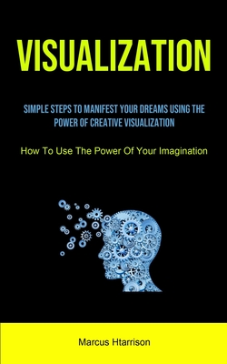 Visualization: Simple Steps To Manifest Your Dreams Using The Power Of Creative Visualization (How To Use The Power Of Your Imaginati By Marcus Harrison Cover Image