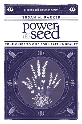 Power of the Seed: Your Guide to Oils for Health & Beauty (Process Self-Reliance)