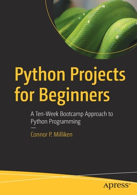 Python Projects for Beginners: A Ten-Week Bootcamp Approach to Python Programming By Connor P. Milliken Cover Image