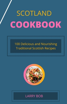 Scotland Cookbook: 100 Delicious and Nourishing Traditional Scottish Recipes By Larry Bob Cover Image