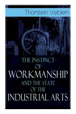 The Instinct of Workmanship and the State of the Industrial Arts By Thorstein Veblen Cover Image