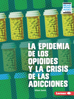 La Epidemia de Los Opioides Y La Crisis de Las Adicciones (the Opioid Epidemic and the Addiction Crisis) By Elliott Smith Cover Image