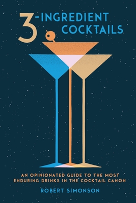 3-Ingredient Cocktails: An Opinionated Guide to the Most Enduring Drinks in the Cocktail Canon Cover Image