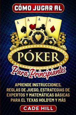 Cómo jugar al Póker para principiantes: Aprende instrucciones, reglas de juego, estrategias de expertos y matemáticas básicas para el Texas Hold'em y By Cade Hill Cover Image