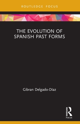 The Evolution of Spanish Past Forms (Routledge Studies in Hispanic and Lusophone Linguistics) By Gibran Delgado-Díaz Cover Image