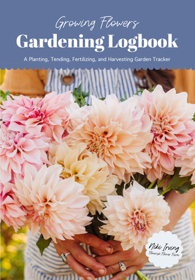 Growing Flowers Gardening Logbook: A Planting, Tending, Fertilizing, and Harvesting Garden Tracker By Niki Irving Cover Image