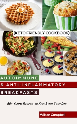 Autoimmune & Anti-Inflammatory Breakfasts (Keto Friendly Cookbook): 50+ Yummy Recipes to Kickstart your day Cover Image