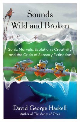 Sounds Wild and Broken: Sonic Marvels, Evolution's Creativity, and the Crisis of Sensory Extinction By David George Haskell Cover Image