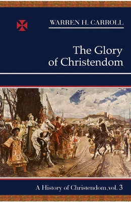 The Glory of Christendom, 1100-1517: A History of Christendom (vol. 3) By Warren H. Carroll Cover Image