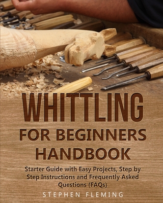 Whittling for Beginners Handbook: Starter Guide with Easy Projects, Step by Step Instructions and Frequently Asked Questions (FAQs) (DIY #3) Cover Image