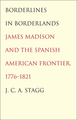 Borderlines in Borderlands: James Madison and the Spanish-American Frontier, 1776-1821 (The Lamar Series in Western History)