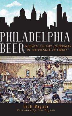 Philadelphia Beer: A Heady History of Brewing in the Cradle of Liberty By Rich Wagner, Lew Bryson (Foreword by) Cover Image