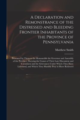 A Declaration and Remonstrance of the Distressed and Bleeding Frontier Inhabitants of the Province of Pennsylvania: Presented by Them to the Honourabl Cover Image