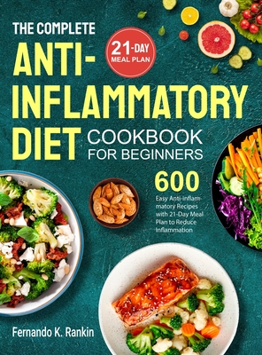 The Complete Anti-Inflammatory Diet Cookbook for Beginners: 600 Easy Anti-inflammatory Recipes with 21-Day Meal Plan to Reduce Inflammation By Fernando K. Rankin Cover Image
