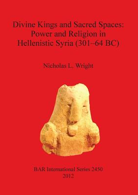 Divine Kings and Sacred Spaces: Power and Religion in Hellenistic Syria (301-64 BC) (Bar S #2450) Cover Image
