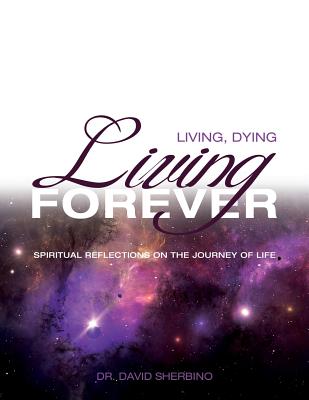 Living, Dying, Living Forever: Spiritual Reflections on the Journey of Life By David Sherbino Cover Image