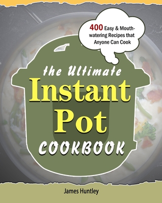 The Ultimate Instant Pot Cookbook: 400 Easy & Mouth-watering Recipes that Anyone Can Cook By James Huntley Cover Image