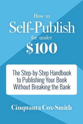 How to Self-Publish for Under $100: The Step-By-Step Handbook to Publishing Your Book Without Breaking the Bank By Cinquanta Cox-Smith Cover Image