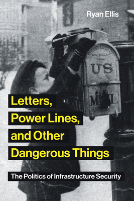 Letters, Power Lines, and Other Dangerous Things: The Politics of Infrastructure Security (Infrastructures) By Ryan Ellis Cover Image