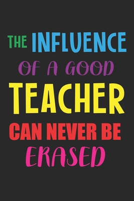 The Influence Of A Good Teacher Can Never Be Erased: Teacher Appreciation Gift, Teacher Thank You Gift, Teacher End of the School Year Gift, Birthday Cover Image