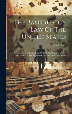 The Bankruptcy Law Of The United States: Comprising The Federal Act Of 1898 And General Orders And Forms Of The Supreme Court Of The United States Cover Image