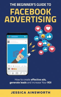 The Beginner's Guide to Facebook Advertising: How to Create Effective Ads, Generate Leads and Increase Your ROI Cover Image