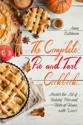 The Complete Pie and Tart Cookbook: Master the Art of Baking Pies and Tarts at Home, with Love! By Anna Goldman Cover Image