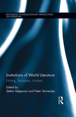 Institutions of World Literature: Writing, Translation, Markets (Routledge Interdisciplinary Perspectives on Literature) By Stefan Helgesson (Editor), Pieter Vermeulen (Editor) Cover Image