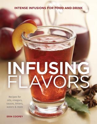 Infusing Flavors: Intense Infusions for Food and Drink: Recipes for oils, vinegars, sauces, bitters, waters & more Cover Image