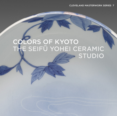 Colors of Kyoto: The Seifū Yohei Ceramic Studio (Cleveland Masterwork #7) Cover Image