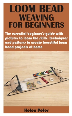 Loom Bead Weaving for Beginners: The essential beginner's guide with pictures to learn the skills, techniques and patterns to create beautiful loom be Cover Image