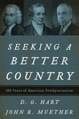 Seeking a Better Country: 300 Years of American Presbyterianism (Paperback Edition) By D. G. Hart, John R. Muether Cover Image