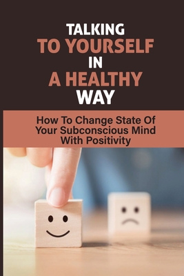 Talking To Yourself In A Healthy Way: How To Change State Of Your Subconscious Mind With Positivity: How To Improve Your Subconscious Mind Cover Image