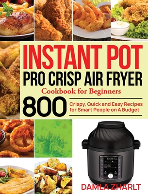 Instant Pot Pro Crisp Air Fryer Cookbook for Beginners: 800 Crispy, Quick and Easy Recipes for Smart People on A Budget By Damla Zharlt Cover Image