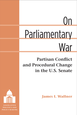 On Parliamentary War: Partisan Conflict and Procedural Change in the U.S. Senate (Legislative Politics And Policy Making)