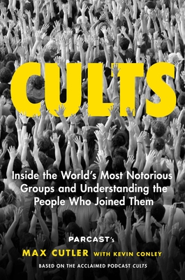 Cults: Inside the World's Most Notorious Groups and Understanding the People Who Joined Them By Max Cutler, Kevin Conley (With) Cover Image