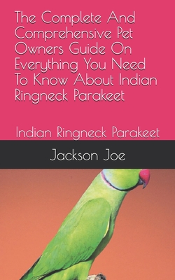The Complete And Comprehensive Pet Owners Guide On Everything You Need To Know About Indian Ringneck Parakeet: Indian Ringneck Parakeet