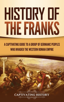 History of the Franks: A Captivating Guide to a Group of Germanic Peoples Who Invaded the Western Roman Empire By Captivating History Cover Image