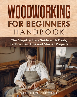 Woodworking for Beginners Handbook: The Step-by-Step Guide with Tools, Techniques, Tips and Starter Projects Cover Image