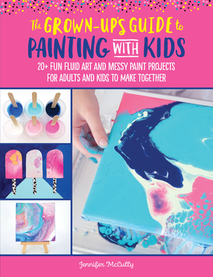 The Grown-Up's Guide to Painting with Kids: 20+ fun fluid art and messy paint projects for adults and kids to make together Cover Image