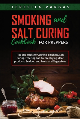 Smoking and Salt Curing Cookbook FOR PREPPERS: Tips and Tricks to Canning, Smoking, Salt Curing, Freezing and Freeze-Drying Meat products, Seafood and Cover Image
