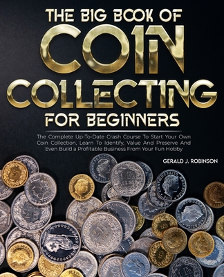 The Big Book Of Coin Collecting For Beginners: The Complete Up-To-Date  Crash Course To Start Your Own Coin Collection, Learn To Identify, Value  And Pr (Paperback)