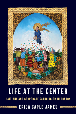 Life at the Center: Haitians and Corporate Catholicism in Boston (Atelier: Ethnographic Inquiry in the Twenty-First Century #15)