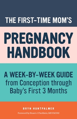 The First-Time Mom's Pregnancy Handbook: A Week-By-Week Guide from Conception Through Baby's First 3 Months By Bryn Huntpalmer, Stuart J. Fischbein (Foreword by) Cover Image