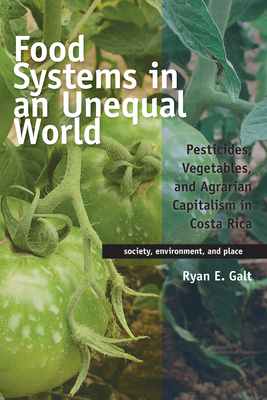 Food Systems in an Unequal World: Pesticides, Vegetables, and Agrarian Capitalism in Costa Rica (Society, Environment, and Place )