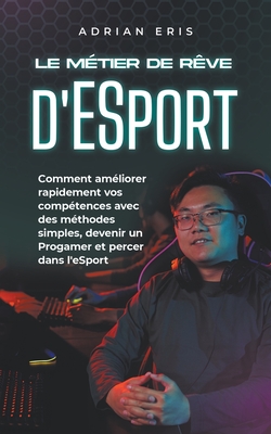 Le métier de rêve d'ESport: Comment améliorer rapidement vos compétences avec des méthodes simples, devenir un Progamer et percer dans l'eSport By Adrian Eris Cover Image