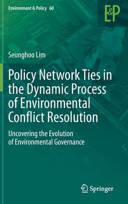 Policy Network Ties in the Dynamic Process of Environmental Conflict Resolution: Uncovering the Evolution of Environmental Governance (Environment & Policy #60)