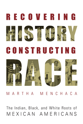 Recovering History, Constructing Race: The Indian, Black, and White Roots of Mexican Americans By Martha Menchaca Cover Image