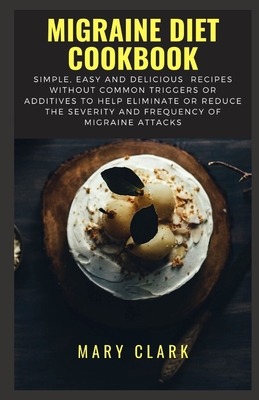 Migraine Diet Cookbook: Simple, Easy and Delicious Recipes without Common Triggers or Additives to Help Eliminate or Reduce the Severity and F By Mary Clark Cover Image